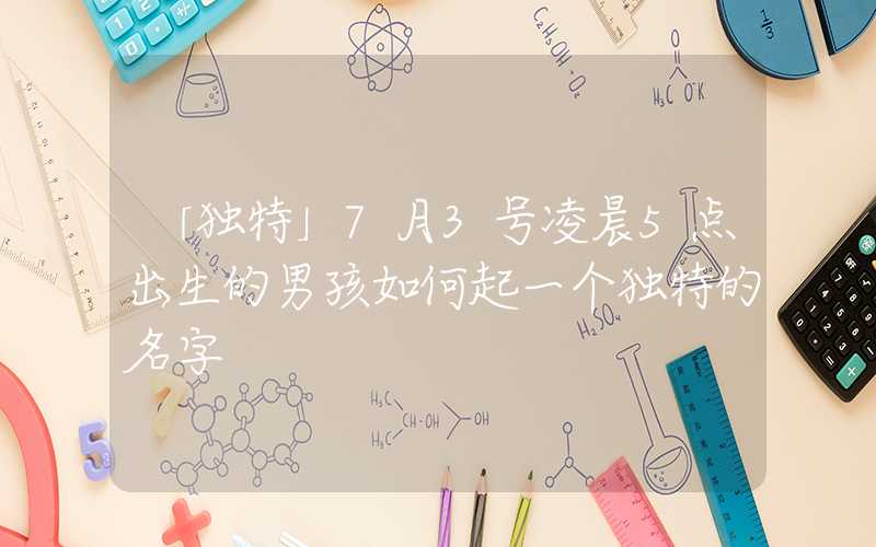 「独特」7月3号凌晨5点出生的男孩如何起一个独特的名字