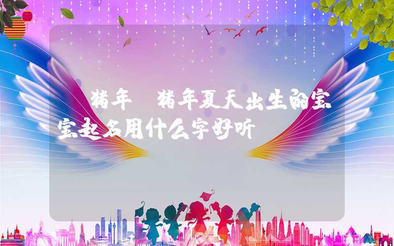 「猪年」猪年夏天出生的宝宝起名用什么字好听？