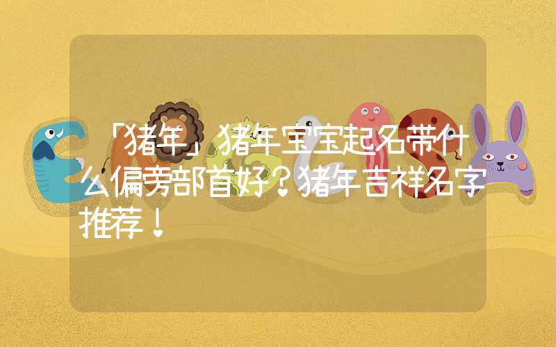 「猪年」猪年宝宝起名带什么偏旁部首好？猪年吉祥名字推荐！