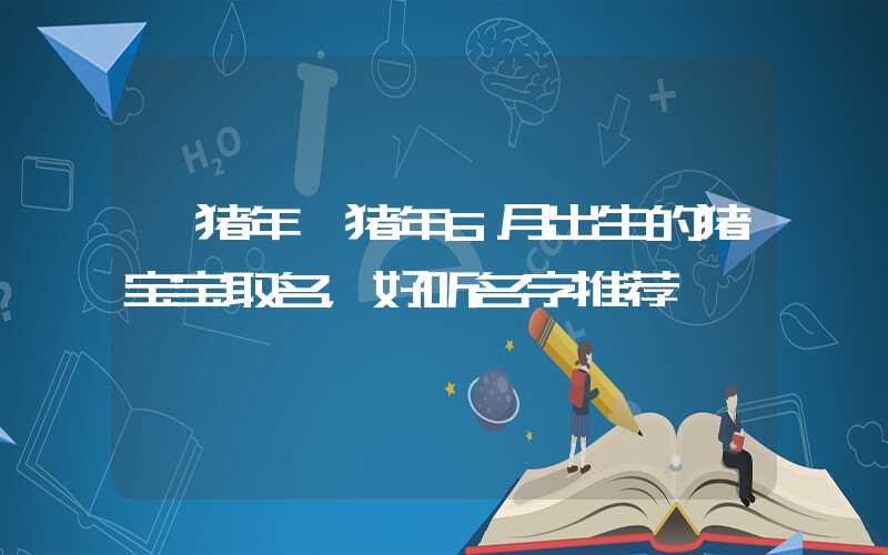 「猪年」猪年6月出生的猪宝宝取名，好听名字推荐