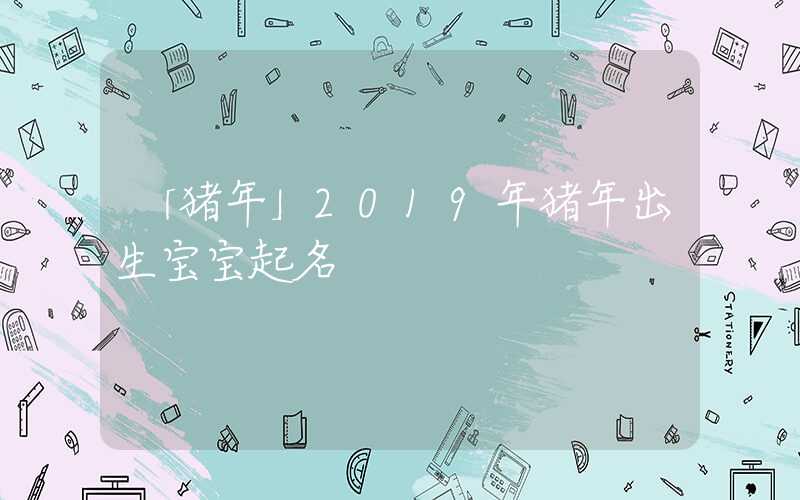 「猪年」2019年猪年出生宝宝起名