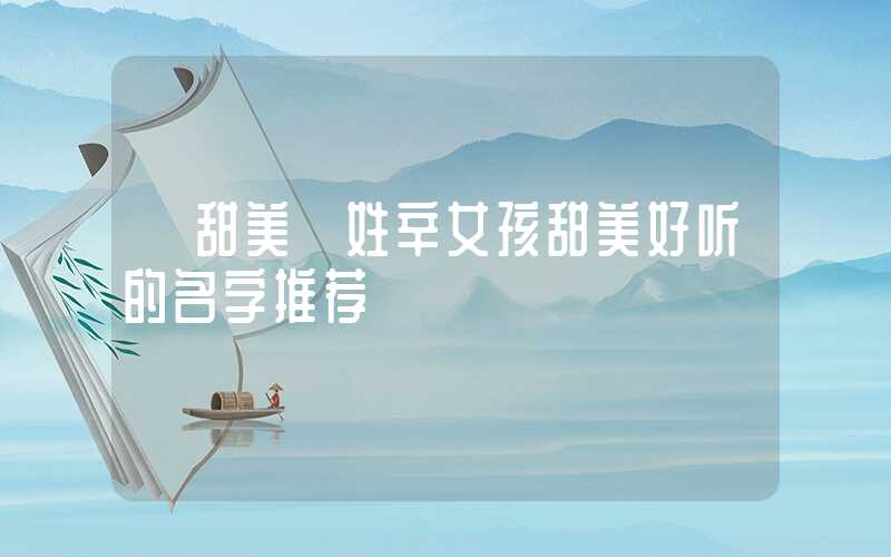 「甜美」姓辛女孩甜美好听的名字推荐