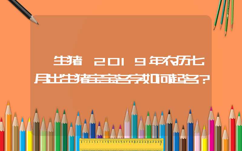 「生猪」2019年农历七月出生猪宝宝名字如何起名？
