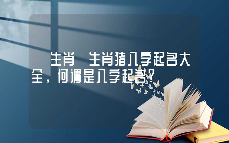 「生肖」生肖猪八字起名大全，何谓是八字起名？