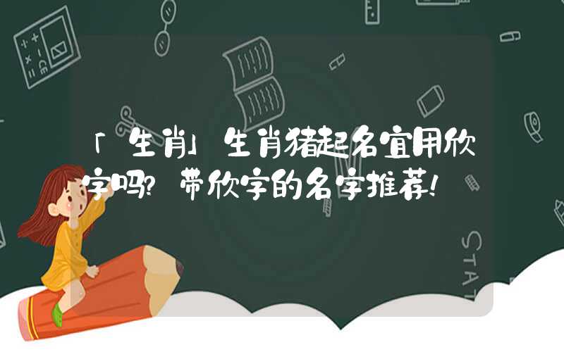 「生肖」生肖猪起名宜用欣字吗？带欣字的名字推荐！