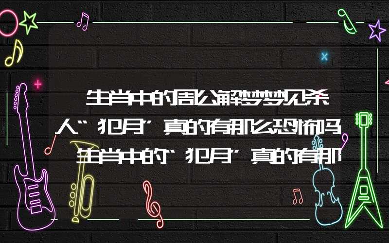 「生肖中的周公解梦梦见杀人“犯月”真的有那么恐怖吗」生肖中的“犯月”真的有那么恐怖吗
