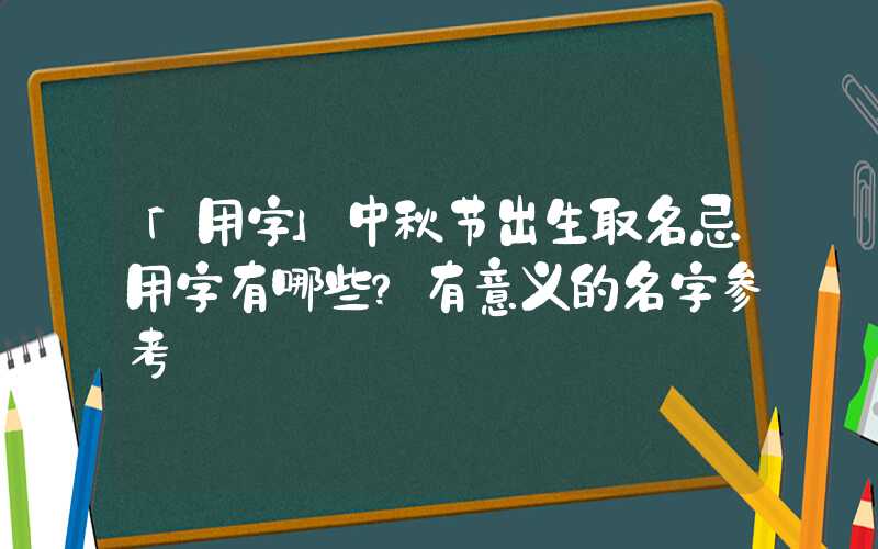 「用字」中秋节出生取名忌用字有哪些？有意义的名字参考