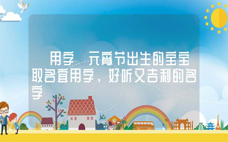 「用字」元宵节出生的宝宝取名宜用字，好听又吉利的名字