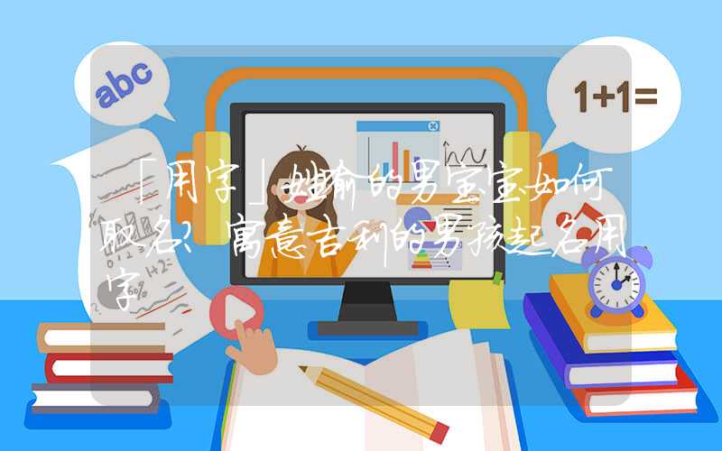 「用字」姓喻的男宝宝如何取名？寓意吉利的男孩起名用字