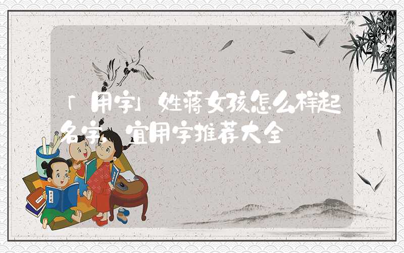 「用字」姓蒋女孩怎么样起名字，宜用字推荐大全