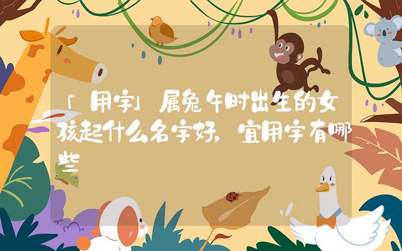 「用字」属兔午时出生的女孩起什么名字好，宜用字有哪些