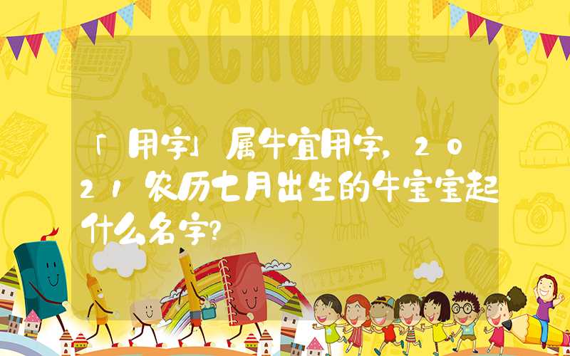 「用字」属牛宜用字，2021农历七月出生的牛宝宝起什么名字？