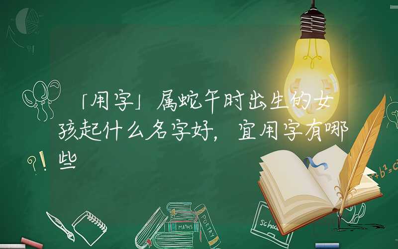「用字」属蛇午时出生的女孩起什么名字好，宜用字有哪些