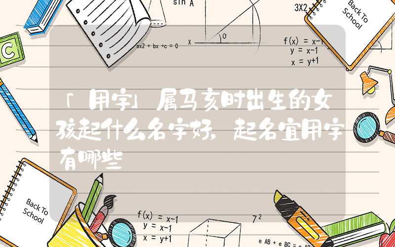 「用字」属马亥时出生的女孩起什么名字好，起名宜用字有哪些