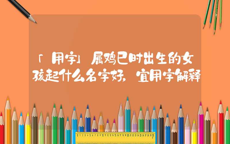 「用字」属鸡巳时出生的女孩起什么名字好，宜用字解释