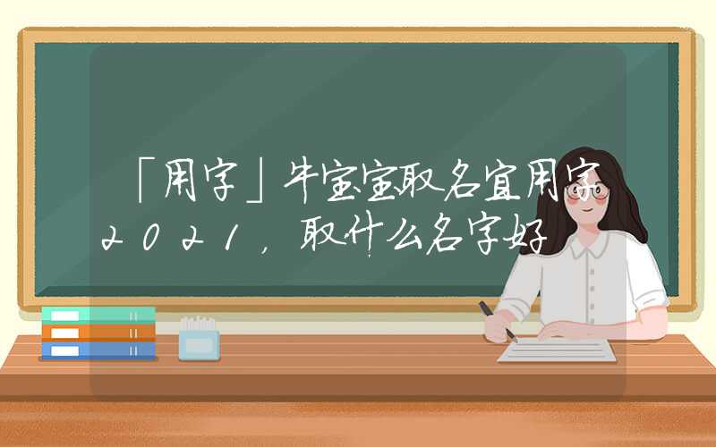 「用字」牛宝宝取名宜用字2021，取什么名字好