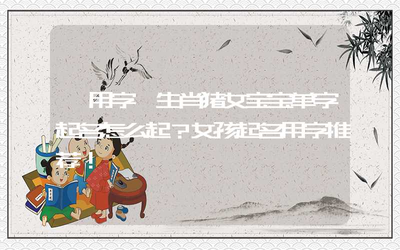「用字」生肖猪女宝宝单字起名怎么起？女孩起名用字推荐！