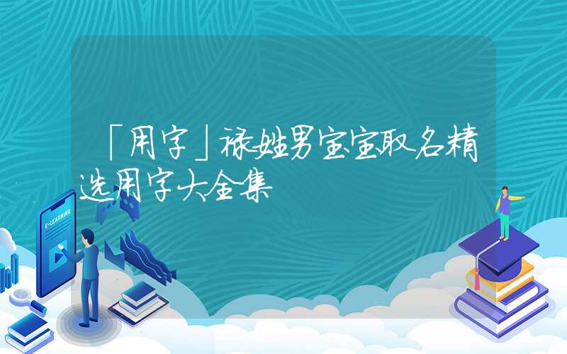 「用字」禄姓男宝宝取名精选用字大全集