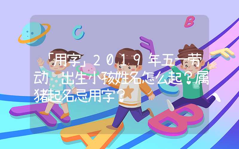 「用字」2019年五一劳动节出生小孩姓名怎么起？属猪起名忌用字？