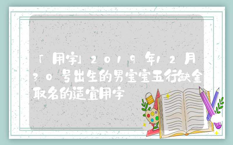 「用字」2019年12月30号出生的男宝宝五行缺金取名的适宜用字
