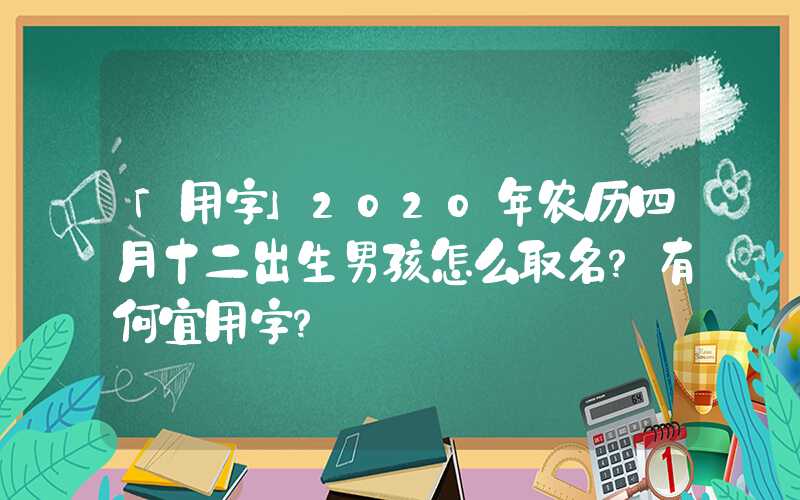 「用字」2020年农历四月十二出生男孩怎么取名？有何宜用字？