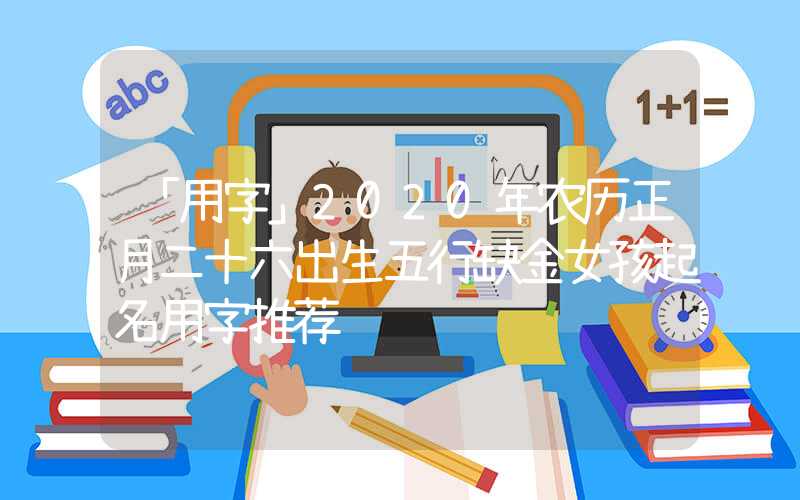 「用字」2020年农历正月二十六出生五行缺金女孩起名用字推荐