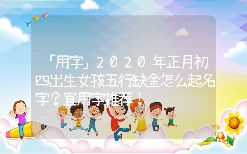 「用字」2020年正月初四出生女孩五行缺金怎么起名字？宜用字推荐！