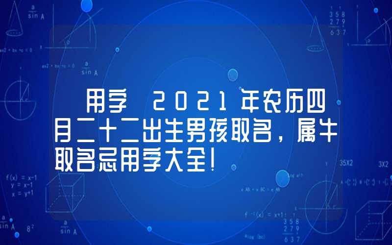 「用字」2021年农历四月二十二出生男孩取名，属牛取名忌用字大全！