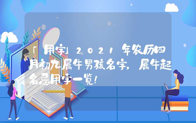 「用字」2021年农历四月初九属牛男孩名字，属牛起名忌用字一览！