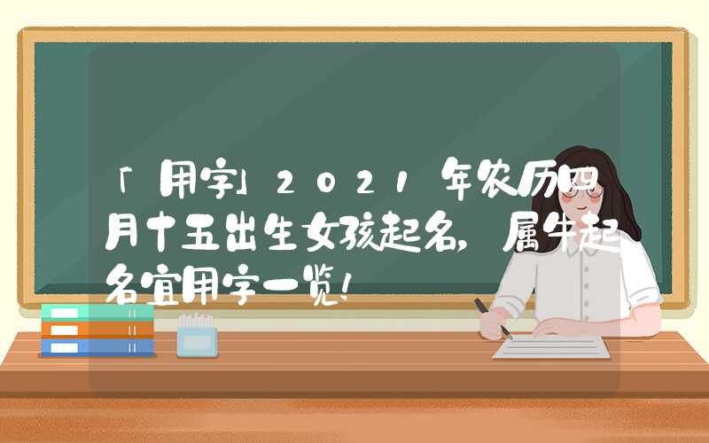 「用字」2021年农历四月十五出生女孩起名，属牛起名宜用字一览！