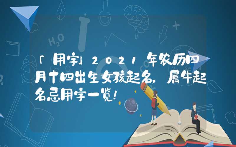 「用字」2021年农历四月十四出生女孩起名，属牛起名忌用字一览！