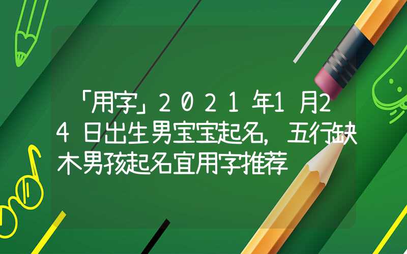 「用字」2021年1月24日出生男宝宝起名，五行缺木男孩起名宜用字推荐