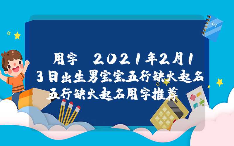 「用字」2021年2月13日出生男宝宝五行缺火起名，五行缺火起名用字推荐