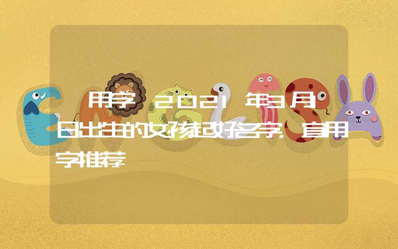「用字」2021年3月1日出生的女孩起好名字，宜用字推荐