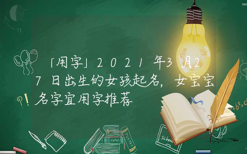 「用字」2021年3月27日出生的女孩起名，女宝宝名字宜用字推荐