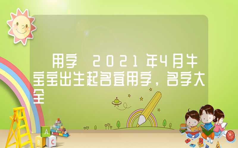 「用字」2021年4月牛宝宝出生起名宜用字，名字大全
