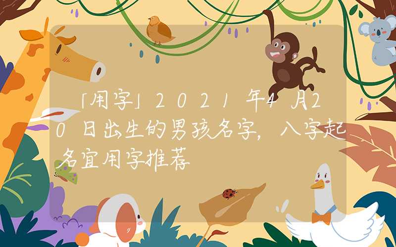 「用字」2021年4月20日出生的男孩名字，八字起名宜用字推荐