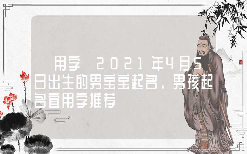 「用字」2021年4月5日出生的男宝宝起名，男孩起名宜用字推荐