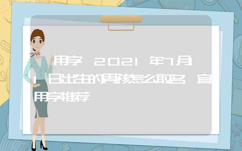 「用字」2021年7月11日出生的男孩怎么取名 宜用字推荐