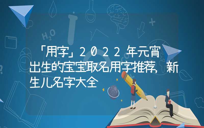 「用字」2022年元宵节出生的宝宝取名用字推荐，新生儿名字大全