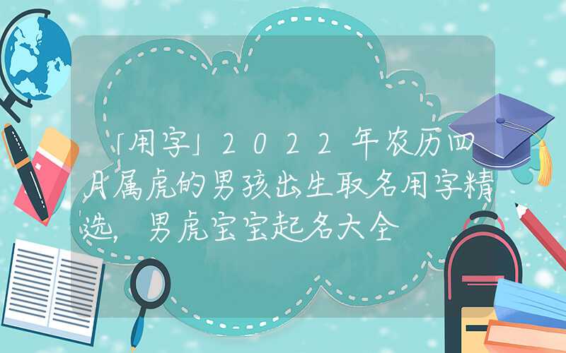 「用字」2022年农历四月属虎的男孩出生取名用字精选，男虎宝宝起名大全