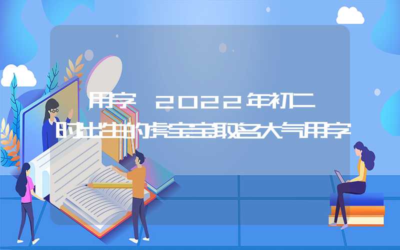 「用字」2022年初二卯时出生的虎宝宝取名大气用字