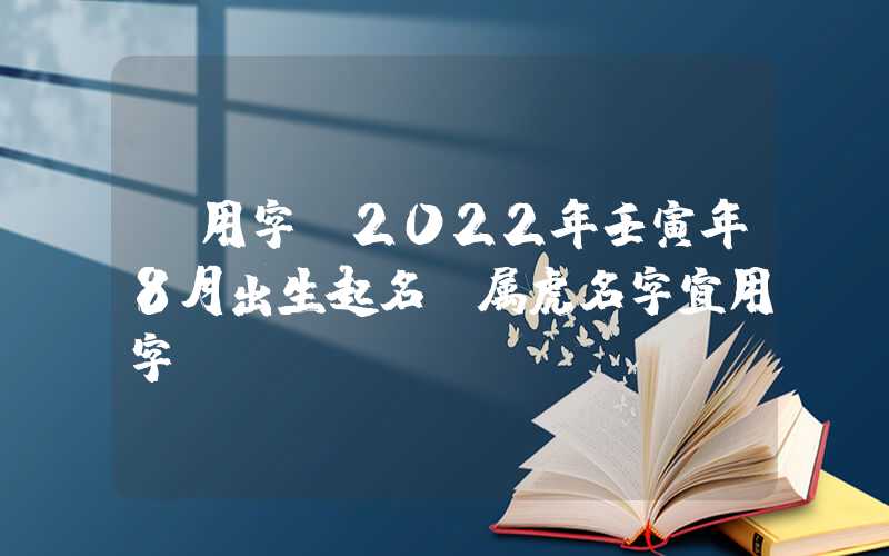 「用字」2022年壬寅年8月出生起名，属虎名字宜用字