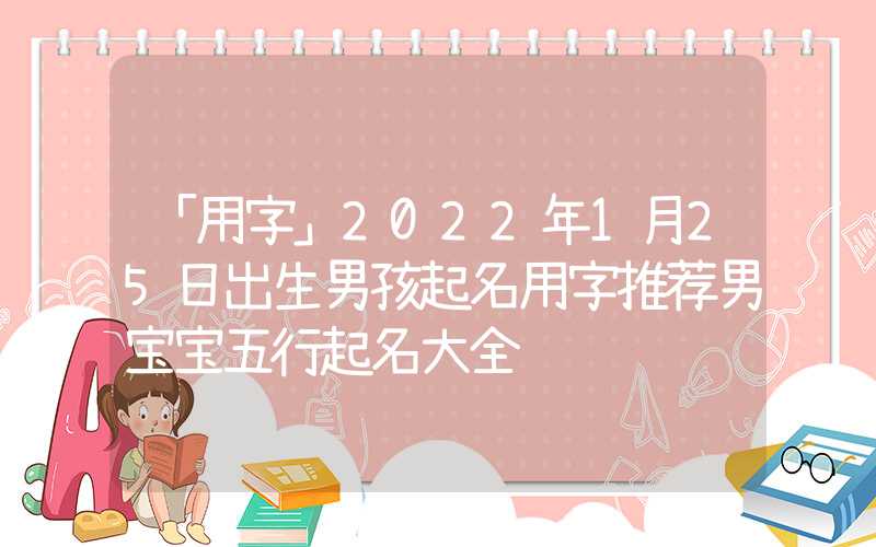 「用字」2022年1月25日出生男孩起名用字推荐男宝宝五行起名大全