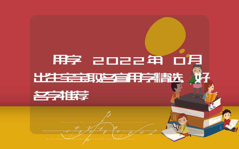「用字」2022年10月出生宝宝取名宜用字精选，好名字推荐