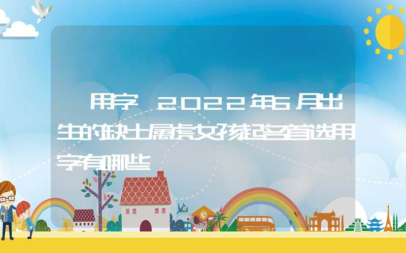 「用字」2022年6月出生的缺土属虎女孩起名首选用字有哪些