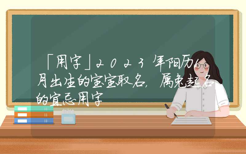 「用字」2023年阳历1月出生的宝宝取名，属兔起名的宜忌用字