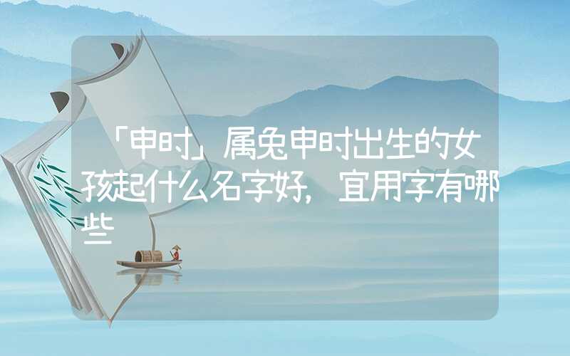 「申时」属兔申时出生的女孩起什么名字好，宜用字有哪些