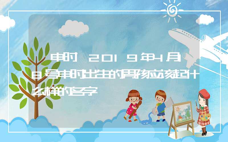 「申时」2019年4月18号申时出生的男孩应该起什么样的名字