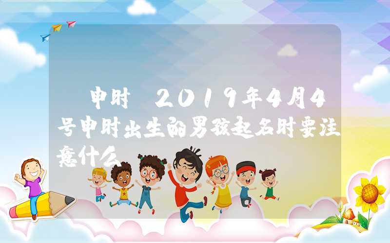 「申时」2019年4月4号申时出生的男孩起名时要注意什么